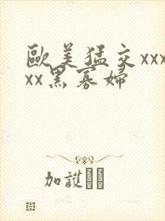 欧美猛交xxxxx黑寡妇