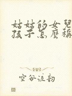 姑姑的女儿我的孩子怎么称呼她