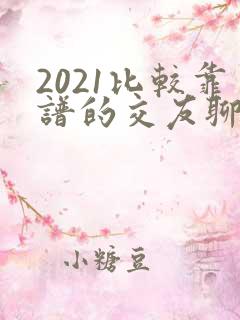 2021比较靠谱的交友聊天软件