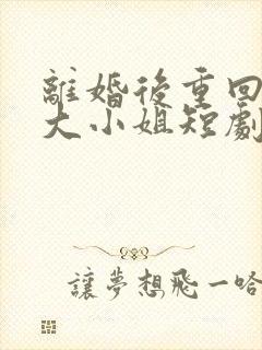 离婚后重回千亿大小姐短剧