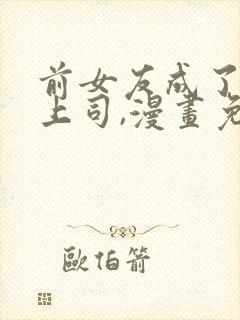 前女友成了顶头上司,漫画免费阅读