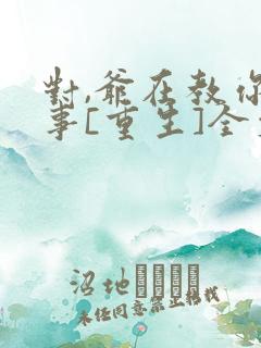 对,爷在教你做事[重生]全文免费阅读