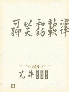 可以和动漫人物聊天的软件有哪些