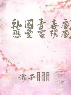 韩国青春剧校园恋爱电视剧大全