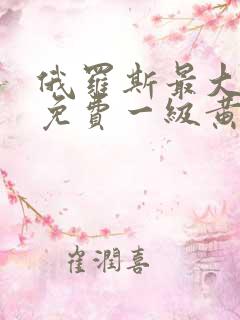 俄罗斯最大最色免费一级黄色录像