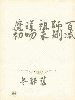 魔道祖师百凤山初吻未删减版