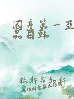 国产第一亚洲精品日韩