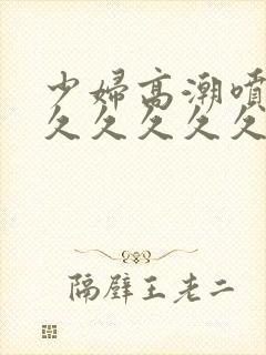 少妇高潮喷水久久久久久久久久久