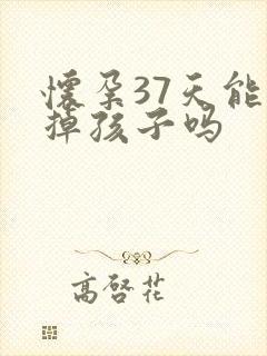 怀孕37天能打掉孩子吗