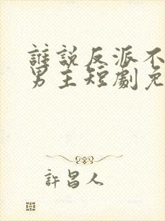 谁说反派不能做男主短剧免费看