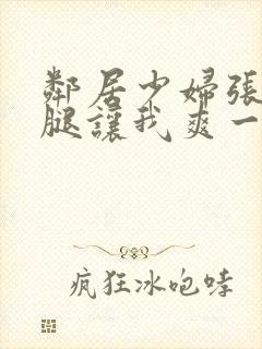 邻居少妇张开双腿让我爽一夜