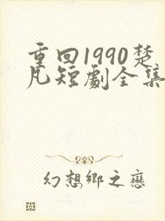 重回1990楚凡短剧全集免费