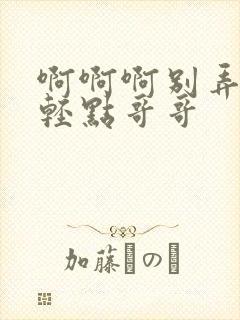 啊啊啊别弄我了轻点哥哥