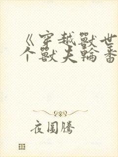 《穿越兽世:五个兽夫轮番宠》