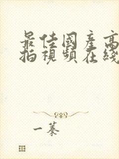 最佳国产高清自拍视频在线观看