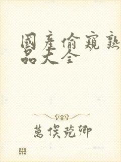 国产偷窥熟女精品大全