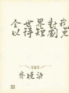 全世界对我温柔以待短剧免费观看