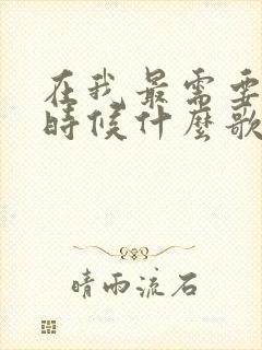 在我最需要你的时候什么歌