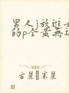 男人j放进女人的p全黄无遮挡
