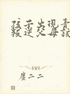 孩子出现青春期叛逆父母该怎么办