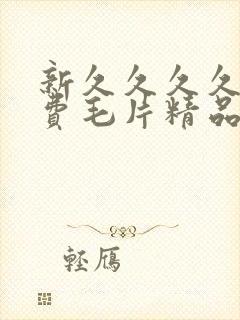 新久久久久久免费毛片精品