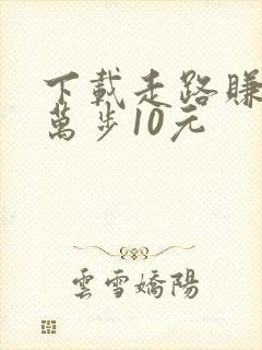 下载走路赚钱1万步10元