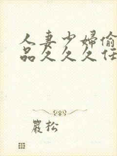 人妻少妇偷人精品久久久任期