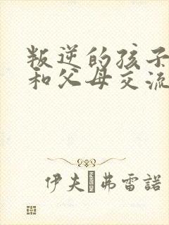 叛逆的孩子拒绝和父母交流怎么办