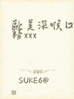 欧美深喉囗交吞精xxx