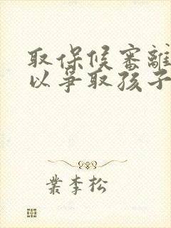 取保候审离婚可以争取孩子抚养权嘛