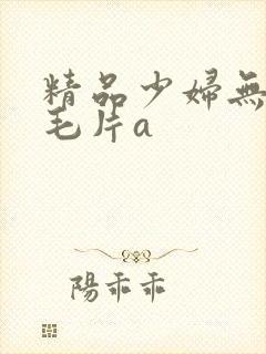 精品少妇无遮挡毛片a