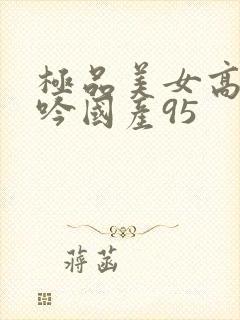 极品美女高潮呻吟国产95