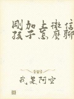 刚加上微信的女孩子怎么聊