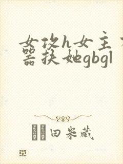 女攻h女主有性器扶她gbgl