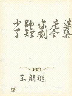 少帅你老婆又跑了短剧全集免费