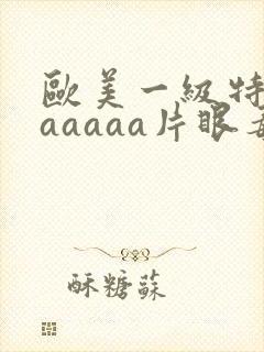 欧美一级特黄aaaaaa片眼毒