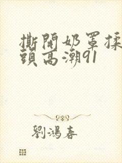 撕开奶罩揉吮奶头高潮91