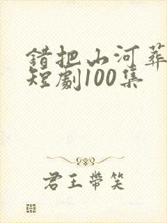 错把山河葬相思短剧100集