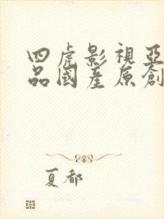 四虎影视亚洲精品国产原创优播