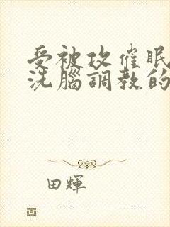 受被攻催眠控制洗脑调教的小说双男