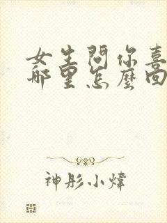 女生问你喜欢我哪里怎么回