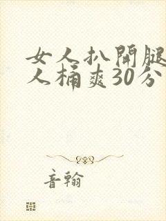 女人扒开腿让男人桶爽30分钟