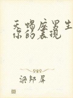 天蝎座男生喜欢你的表现