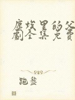 尘埃里的父亲短剧全集免费观看