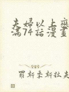 夫妇以上恋爱未满74话漫画讲了啥