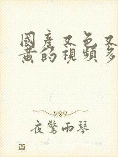 国产又色又爽又黄的视频多人