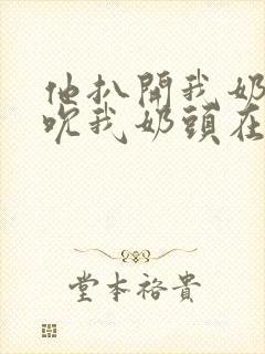 他扒开我奶罩揉吮我奶头在线视频