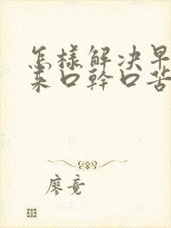 怎样解决早上起来口干口苦口臭