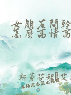 女朋友问干嘛呢怎么高情商回答