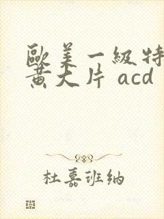 欧美一级特黄特黄大片 acd